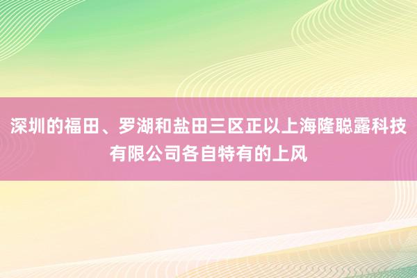 深圳的福田、罗湖和盐田三区正以上海隆聪露科技有限公司各自特有的上风