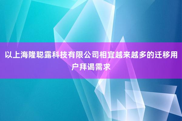 以上海隆聪露科技有限公司相宜越来越多的迁移用户拜谒需求