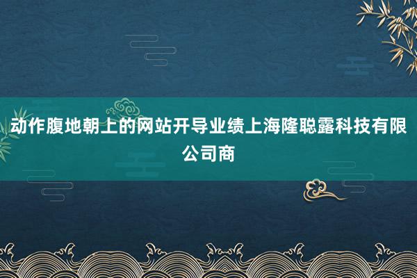动作腹地朝上的网站开导业绩上海隆聪露科技有限公司商