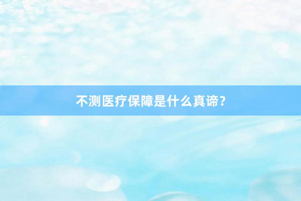 不测医疗保障是什么真谛？
