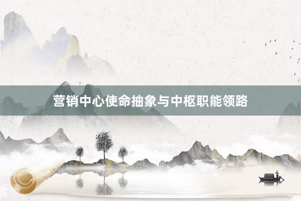 营销中心使命抽象与中枢职能领路