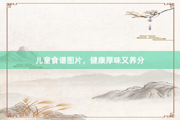 儿童食谱图片，健康厚味又养分