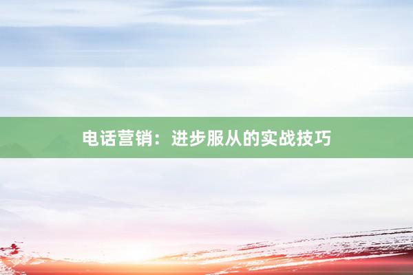 电话营销：进步服从的实战技巧